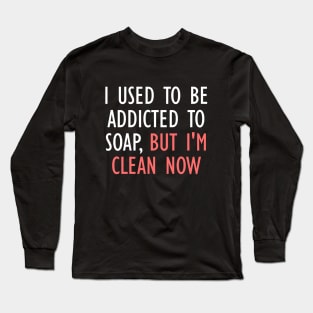 I Used To Be Addicted To Soap, But I'm Clean Now Long Sleeve T-Shirt